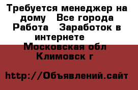 Требуется менеджер на дому - Все города Работа » Заработок в интернете   . Московская обл.,Климовск г.